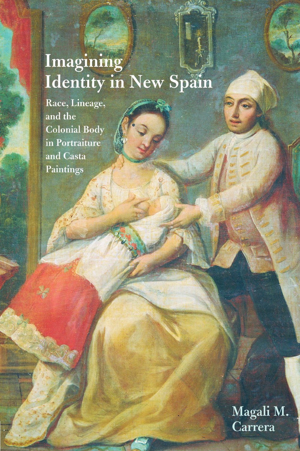 Imagining identity in New Spain: race, lineage, and the colonial body in portraiture and casta paintings